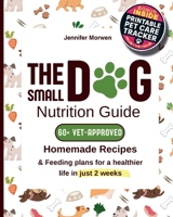 The Small Dog Nutrition Guide: 60+ Vet-Approved Homemade Recipes & Feeding Plans for a Healthier Life in Just 2 Weeks 3692969996 Book Cover