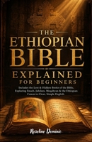 THE ETHIOPIAN BIBLE EXPLAINED For Beginners: Includes the Lost & Hidden Books of the Bible, Exploring Enoch, Jubilees, Meqabyan & the Ethiopian Canon in Clear, Simple English B0GZ3PVMRX Book Cover