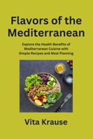 Flavors of the Mediterranean: Explore the Health Benefits of Mediterranean Cuisine with Simple Recipes and Meal Planning B0CN1RTJC5 Book Cover