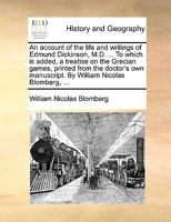 An account of the life and writings of Edmund Dickinson, M.D. ... To which is added, a treatise on the Grecian games, printed from the doctor's own manuscript. By William Nicolas Blomberg, ... 114090230X Book Cover