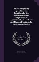 An act Respecting Agriculture and Providing for the Incorporation and Regulation of Agricultural Associations and Making Provision for Agricultural Credits 1359663045 Book Cover