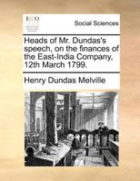 Heads of Mr. Dundas's speech, on the finances of the East-India Company, 12th March 1799. 1171372116 Book Cover