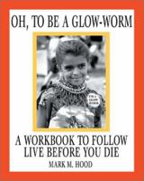 Oh, To Be A Glow-Worm: A Workbook To Follow Live Before You Die 0595261817 Book Cover