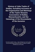 History of John Taylor of Hadley, including accounts of the organization and meetings of the Taylor reunion association of Hadley, Massachusetts, and the genealogy of the descendants of the ancestor 1017213909 Book Cover