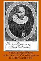 A True Historical Relation of the Conversion of Sir Tobie Matthew to the Holy Catholic Faith; With the Antecedents and Consequences Thereof 1497398150 Book Cover