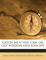 Catch me if you can; or, Get wisdom and educate 1175899542 Book Cover