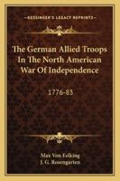 The German Allied Troops In The North American War Of Independence: 1776-83 1428646728 Book Cover