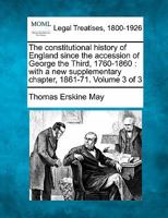 The constitutional history of England since the accession of George the Third, 1760-1860: with a new supplementary chapter, 1861-71. Volume 3 of 3 1240151691 Book Cover