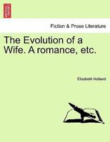 The Evolution of a Wife. A romance, etc. 1241195862 Book Cover