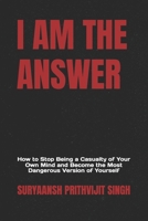 I AM THE ANSWER: How to Stop Being a Casualty of Your Own Mind and Become the Most Dangerous Version of Yourself B0H2Q1QKXT Book Cover