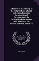 A Primer of the History of the ... Catholic Church in Ireland ... to the Formation of the Modern Irish Branch of the Church of Rome (by R. King) 1143432878 Book Cover