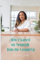 How I Started My Nonprofit from the Ground Up: Have an idea for a nonprofit, but not sure where to start? B096LPRWG5 Book Cover