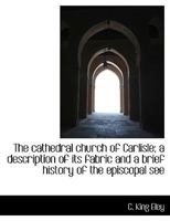 The Cathedral Church of Carlisle; A Description of Its Fabric and a Brief History of the Episcopal S 1116273020 Book Cover