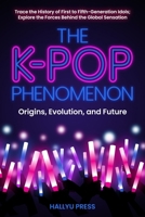 The K-Pop Phenomenon: Origins, Evolution, and Future — Trace the History of First to Fifth Generation Idols; Explore the Forces Behind the Global Sensation B0DPCMHCQJ Book Cover