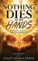 Nothing Dies in My Hands: A Prophetic Prayer & Spiritual Growth Workbook B0H7FNF6QJ Book Cover