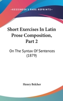 Short Exercises In Latin Prose Composition, Part 2: On The Syntax Of Sentences 1164856510 Book Cover