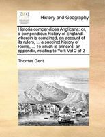 Historia compendiosa Anglicana: or, a compendious history of England: wherein is contained, an account of its rulers, ... a succinct history of Rome, ... an appendix, relating to York Vol 2 of 2 1171453299 Book Cover
