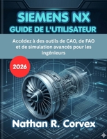 SIEMENS NX GUIDE DE L'UTILISATEUR 2026: Accédez à des outils de CAO, de FAO et de simulation avancés pour les ingénieurs (French Edition) B0H1RTH1DD Book Cover