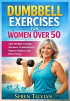 DUMBBELL EXERCISES FOR WOMEN OVER 50: Safe Strength Training Workouts to Build Muscle, Improve Balance, and Boost Energy B0GN7XHFLD Book Cover