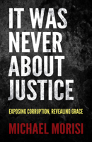 It Was Never about Justice: Exposing Corruption, Revealing Grace 1636981216 Book Cover