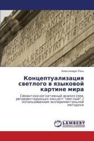 Kontseptualizatsiya svetlogo v yazykovoy kartine mira: Semantiko-kognitivnyy analiz slov, reprezentiruyushchikh kontsept "svetlyy", s ispol'zovaniem eksperimental'noy metodiki 3659145629 Book Cover