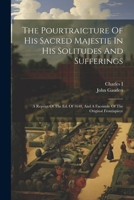 The Pourtraicture Of His Sacred Majestie In His Solitudes And Sufferings: A Reprint Of The Ed. Of 1648, And A Facsimile Of The Original Frontispiece 1022351931 Book Cover