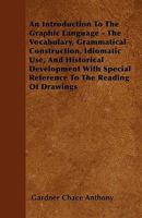 An Introduction to the Graphic Language: The Vocabulary, Grammatical Construction, Idiomatic Use, and Historical Development, with Special Reference to the Reading of Drawings 1164573888 Book Cover
