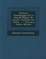 Histoire G�n�alogique de la Royale Maison de Savoie, Justifi�e Par Titres, Fondations de Monast�res... Et Autres Preuves Authentiques, Par Samuel Guichenon... Nouvelle �dition, Avec Des Suppl�mens Jus 1279193131 Book Cover
