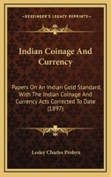 Indian Coinage And Currency: Papers On An Indian Gold Standard, With The Indian Coinage And Currency Acts Corrected To Date 1022476262 Book Cover