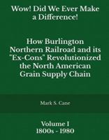 Wow! Did We Ever Make a Difference! Volume I: How Burlington Northern Railroad and its "Ex-Cons" Revolutionized the North American Grain Supply Chain B0FFNDMJLW Book Cover
