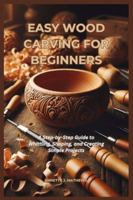 EASY WOOD CARVING FOR BEGINNERS: A Step-by-Step Guide to Whittling, Shaping, and Creating Simple Projects B0G4L8RVMP Book Cover