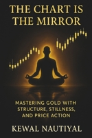 The Chart Is the Mirror: Mastering Gold with Structure, Stillness, and Price Action 9334317493 Book Cover