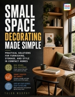 Small Space Decorating Made Simple: Practical Solutions for Furnishing, Storage, and Style in Compact Homes B0HB5R1K82 Book Cover