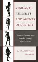 Vigilante Feminists and Agents of Destiny: Violence, Empowerment, and the Teenage Super/heroine 1793630623 Book Cover