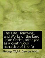 The Life, Teaching, and Works of the Lord Jesus Christ, Arranged as a Continuous Narrative of the Fo 053027342X Book Cover