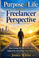 Purpose of Life from a Freelancer Perspective: How Losing My Job at 40’s Led Me to Find Everything That Mattered B0GXPJJNPP Book Cover