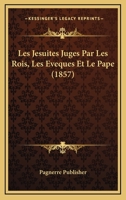 Les Jesuites Juges Par Les Rois, Les Eveques Et Le Pape (1857) 1160173435 Book Cover