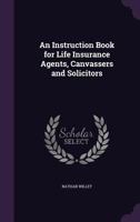 An Instruction Book for Life Insurance Agents, Canvassers and Solicitors 134713252X Book Cover