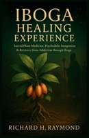 IBOGA HEALING EXPERIENCE: Sacred Plant Medicine, Psychedelic Integration & Recovery from Addiction through Iboga B0FMYJ7CN6 Book Cover