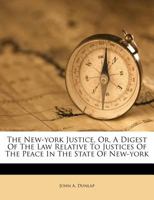 The New-York Justice: Or a Digest of the Law; Relative to Justices of the Peace; In the State of New-York 1240037872 Book Cover