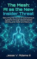 The Mesh: AI as the New Insider Threat: Securing the future of autonomous systems through decentralized identity and mesh architecture B0GY9CL748 Book Cover