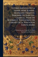 Lettres Inédites de la Sainte Mère Jeanne-Françoise Frémyot, Baronne de Rabutin-Chantal, Dame de Bourbilly, Fondatrice de l'Ordre de la Visitation ... Originaux 1246960338 Book Cover
