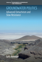 Groundwater Politics: An Ethnography of Advanced Extractivism and Slow Resistance (Environmental Anthropology and Ethnobiology) 1805398822 Book Cover