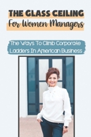 The Glass Ceiling For Women Managers: The Ways To Climb Corporate Ladders In American Business: Breaking The Glass Ceiling B09CCCQDK6 Book Cover