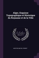 Alger, Esquisse Topographique et Historique du Royaume et de la Ville 1018891714 Book Cover