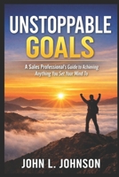 Unstoppable Goals - A Sales Professional’s Guide to Achieving Anything You Set Your Mind To: A Sales Professional’s Guide to Achieving Anything You Set Your Mind To B0GJ79JSXH Book Cover