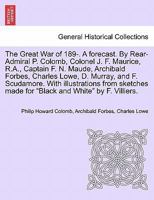 The Great War of 189-. A forecast. By Rear-Admiral P. Colomb, Colonel J. F. Maurice, R.A., Captain F. N. Maude, Archibald Forbes, Charles Lowe, D. ... made for "Black and White" by F. Villiers. 1240867417 Book Cover
