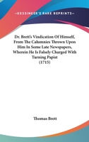 Dr. Brett's Vindication Of Himself, From The Calumnies Thrown Upon Him In Some Late Newspapers, Wherein He Is Falsely Charged With Turning Papist 1164624296 Book Cover