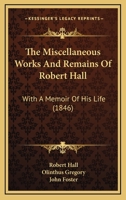 The Miscellaneous Works of the Rev. Robert Hall: With Memoir by Olinthus Gregory, LL. D., F. R. A.S., and a Critical Estimate of His Character and Writings (Classic Reprint) 1345789386 Book Cover