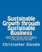 Sustainable Growth through Sustainable Business: A business persons easy guide to: What, Why and How Sustainability is the only way forward 1460929993 Book Cover
